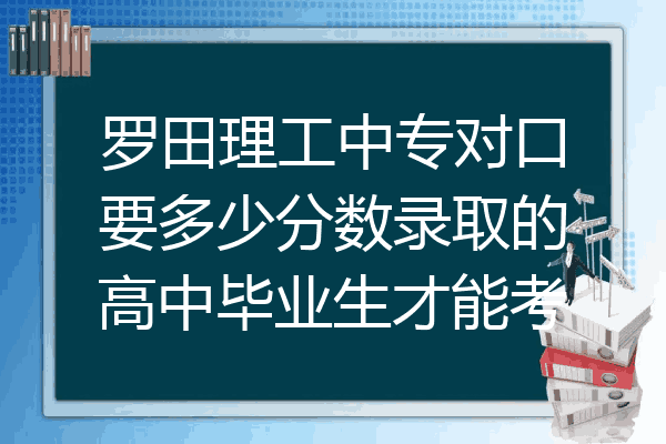 罗田理工中专对口要多少分数录取的高中毕业生才能考