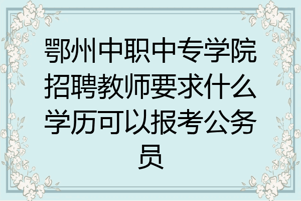 鄂州中职中专学院招聘教师要求什么学历可以报考公务员