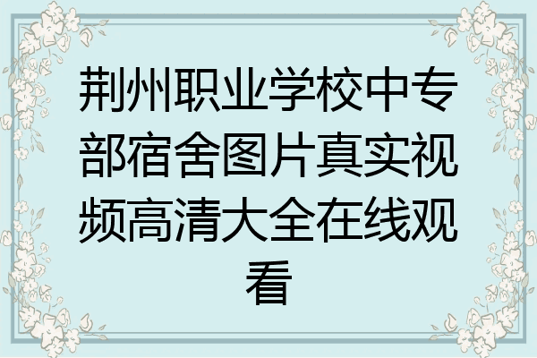 荆州职业学校中专部宿舍图片真实视频高清大全在线观看