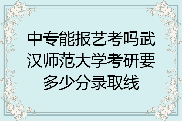 中专能报艺考吗武汉师范大学考研要多少分录取线