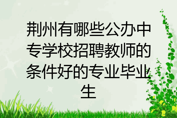 荆州有哪些公办中专学校招聘教师的条件好的专业毕业生