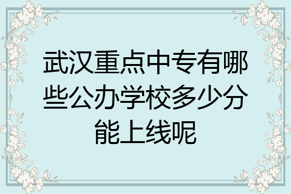 武汉重点中专有哪些公办学校多少分能上线呢