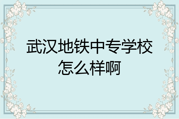 武汉地铁中专学校怎么样啊