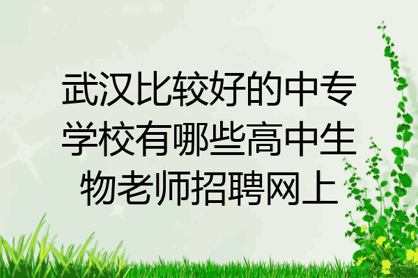 武汉比较好的中专学校有哪些高中生物老师招聘网上