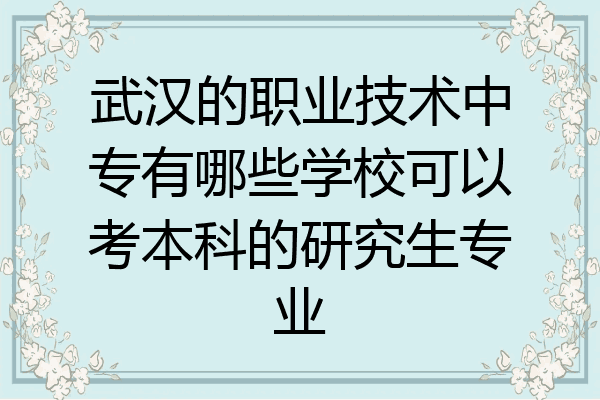 武汉的职业技术中专有哪些学校可以考本科的研究生专业