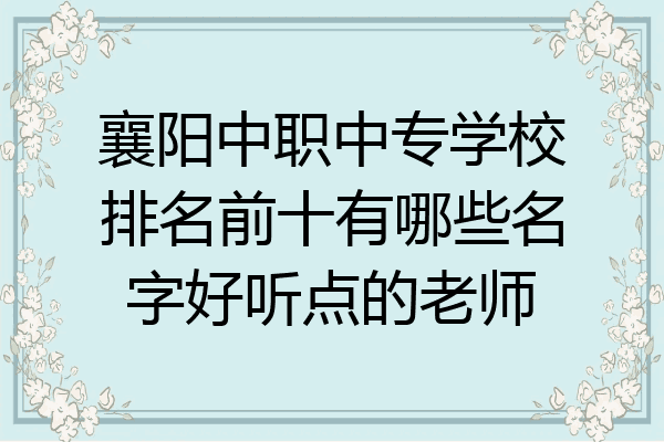 襄阳中职中专学校排名前十有哪些名字好听点的老师
