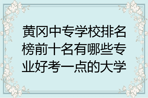 黄冈中专学校排名榜前十名有哪些专业好考一点的大学