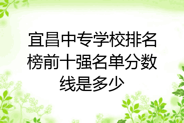 宜昌中专学校排名榜前十强名单分数线是多少