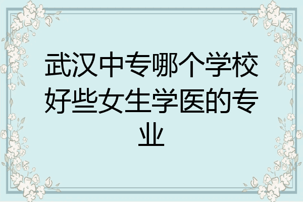 武汉中专哪个学校好些女生学医的专业