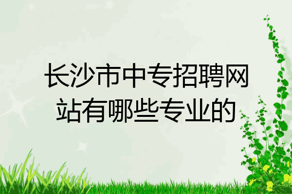 长沙市中专招聘网站有哪些专业的