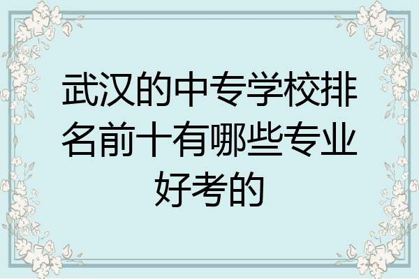 武汉的中专学校排名前十有哪些专业好考的