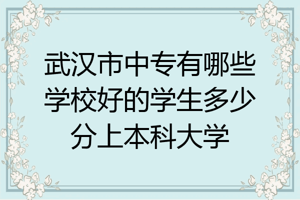 武汉市中专有哪些学校好的学生多少分上本科大学