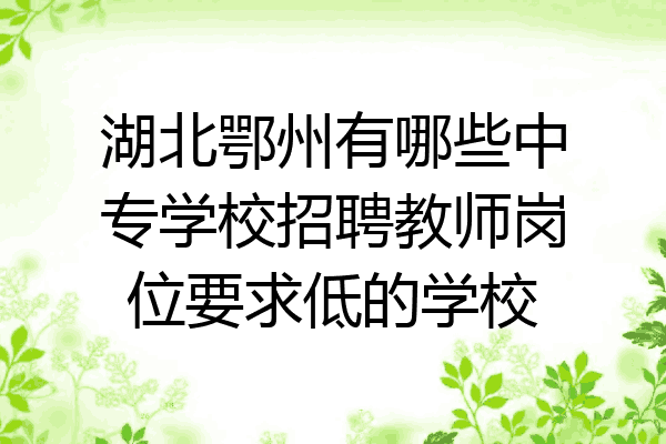 湖北鄂州有哪些中专学校招聘教师岗位要求低的学校