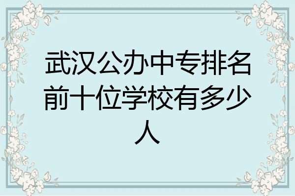 武汉公办中专排名前十位学校有多少人