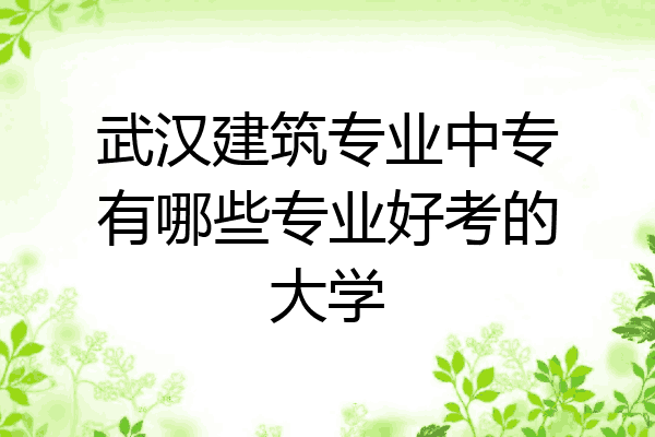 武汉建筑专业中专有哪些专业好考的大学