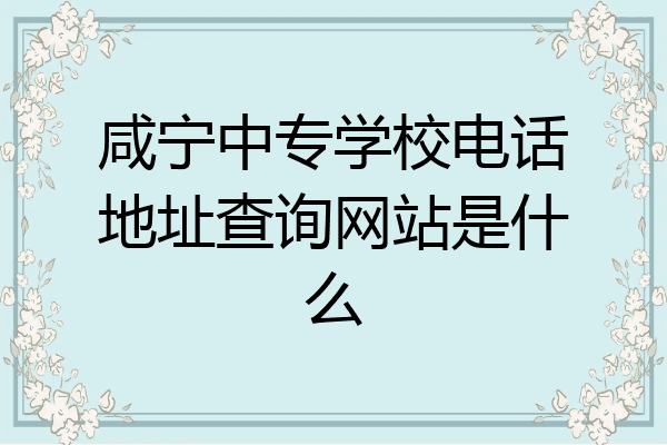 咸宁中专学校电话地址查询网站是什么