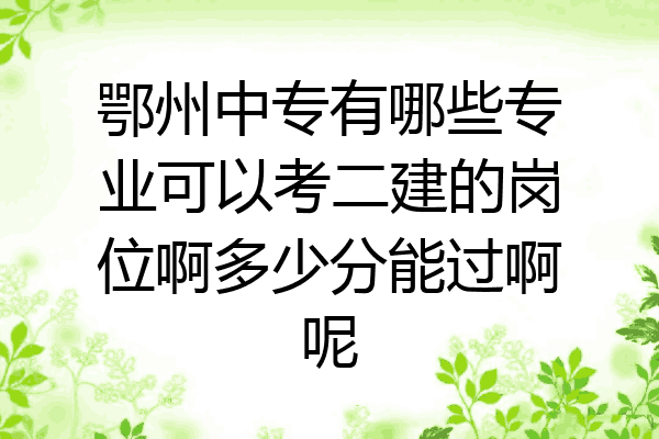 鄂州中专有哪些专业可以考二建的岗位啊多少分能过啊呢
