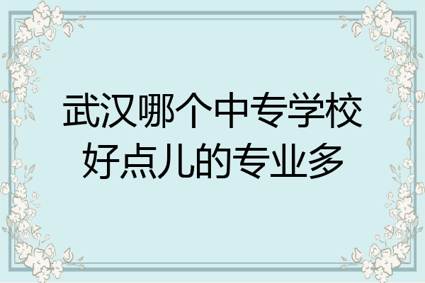 武汉哪个中专学校好点儿的专业多
