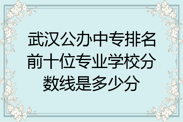 武汉公办中专排名前十位专业学校分数线是多少分