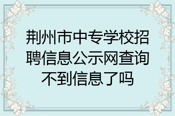 荆州市中专学校招聘信息公示网查询不到信息了吗
