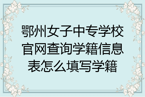 鄂州女子中专学校官网查询学籍信息表怎么填写学籍