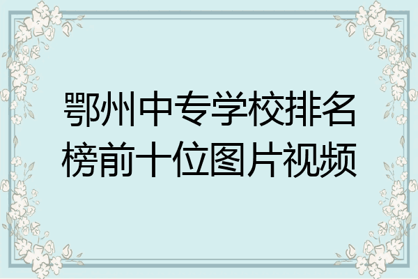 鄂州中专学校排名榜前十位图片视频