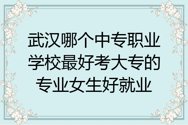 武汉哪个中专职业学校最好考大专的专业女生好就业