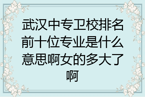 武汉中专卫校排名前十位专业是什么意思啊女的多大了啊