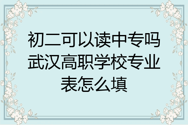 初二可以读中专吗武汉高职学校专业表怎么填