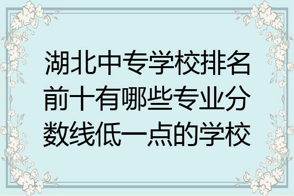湖北中专学校排名前十有哪些专业分数线低一点的学校