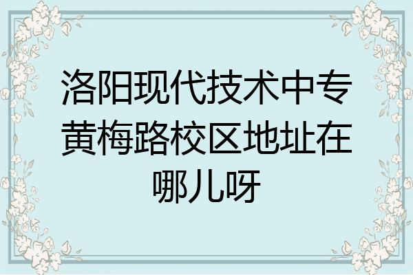 洛阳现代技术中专黄梅路校区地址在哪儿呀