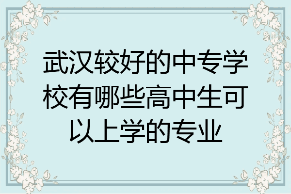 武汉较好的中专学校有哪些高中生可以上学的专业
