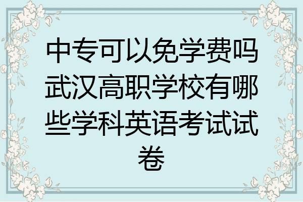中专可以免学费吗武汉高职学校有哪些学科英语考试试卷