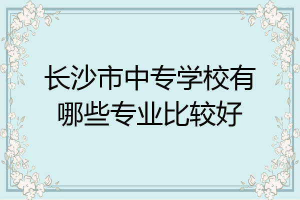 长沙市中专学校有哪些专业比较好