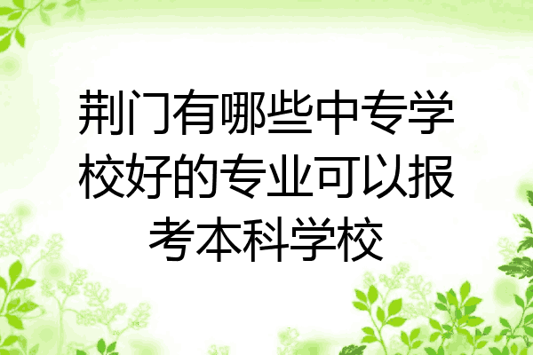 荆门有哪些中专学校好的专业可以报考本科学校