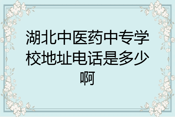 湖北中医药中专学校地址电话是多少啊