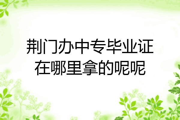 荆门办中专毕业证在哪里拿的呢呢