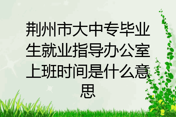 荆州市大中专毕业生就业指导办公室上班时间是什么意思