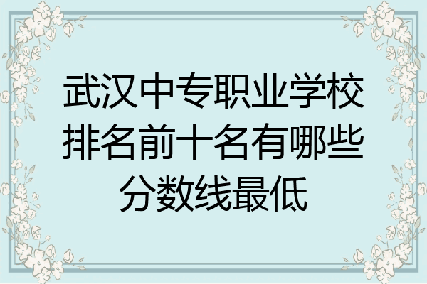 武汉中专职业学校排名前十名有哪些分数线最低