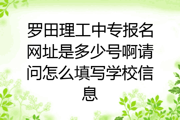 罗田理工中专报名网址是多少号啊请问怎么填写学校信息