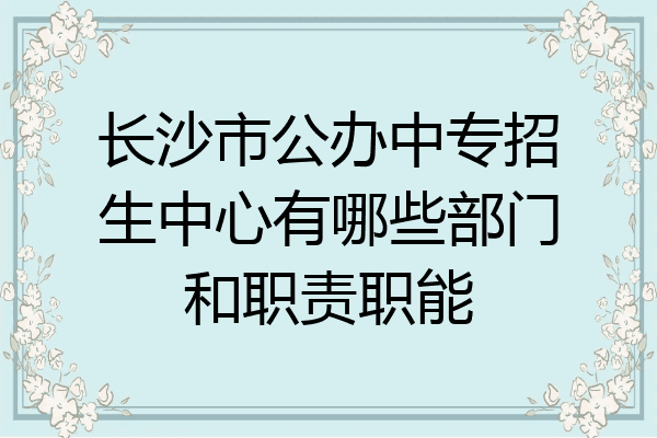 长沙市公办中专招生中心有哪些部门和职责职能