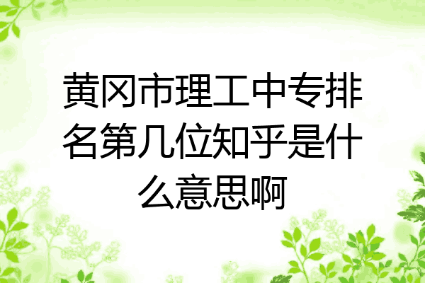 黄冈市理工中专排名第几位知乎是什么意思啊