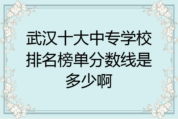 武汉十大中专学校排名榜单分数线是多少啊