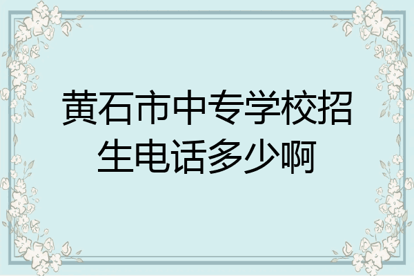 黄石市中专学校招生电话多少啊