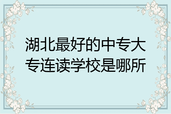 湖北最好的中专大专连读学校是哪所