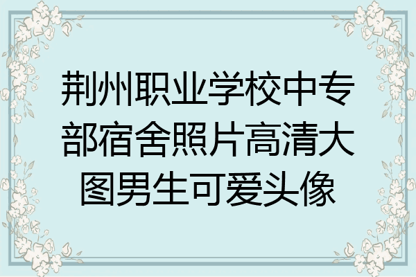 荆州职业学校中专部宿舍照片高清大图男生可爱头像