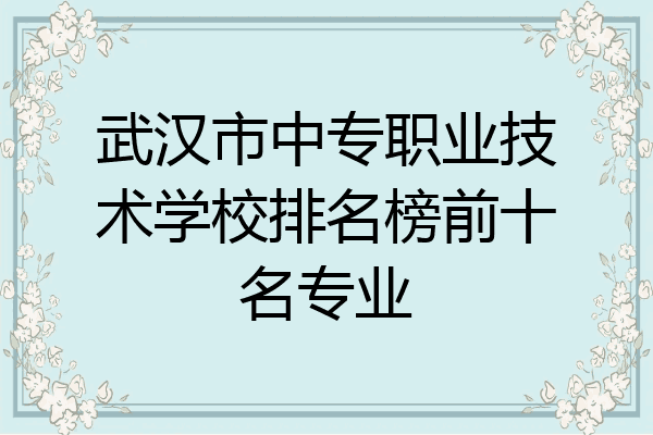 武汉市中专职业技术学校排名榜前十名专业