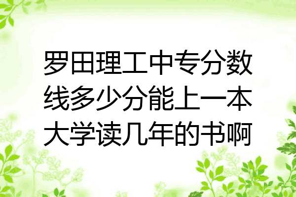 罗田理工中专分数线多少分能上一本大学读几年的书啊