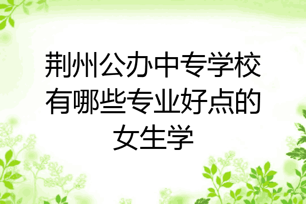 荆州公办中专学校有哪些专业好点的女生学