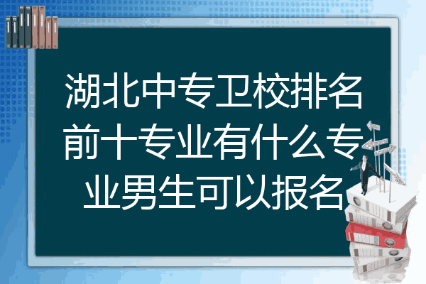 湖北中专卫校排名前十专业有什么专业男生可以报名